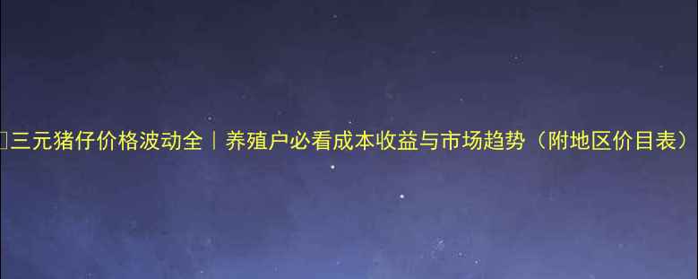 图片 🌟三元猪仔价格波动全｜养殖户必看成本收益与市场趋势（附地区价目表）1