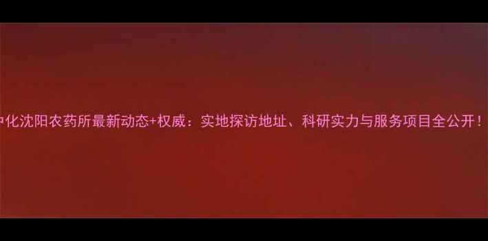 图片 🌟中化沈阳农药所最新动态+权威：实地探访地址、科研实力与服务项目全公开！🌟1