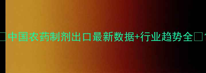 图片 🌟中国农药制剂出口最新数据+行业趋势全🌱1