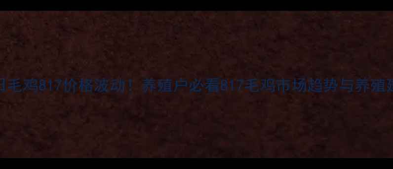 图片 🌟今日毛鸡817价格波动！养殖户必看817毛鸡市场趋势与养殖建议🌟