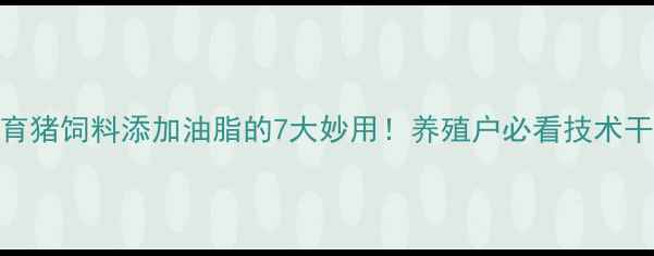 图片 🌟保育猪饲料添加油脂的7大妙用！养殖户必看技术干货💡