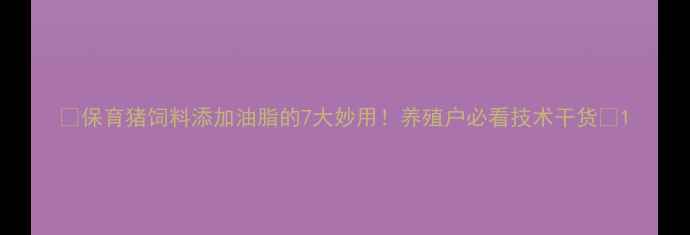 图片 🌟保育猪饲料添加油脂的7大妙用！养殖户必看技术干货💡1