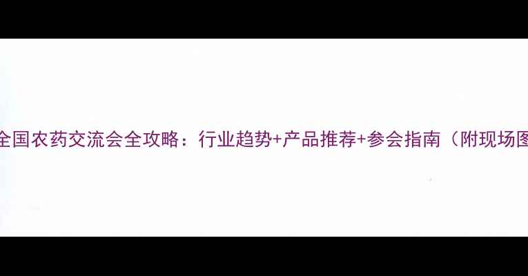 图片 🌟全国农药交流会全攻略：行业趋势+产品推荐+参会指南（附现场图）