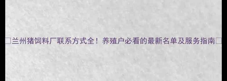 图片 🌟兰州猪饲料厂联系方式全！养殖户必看的最新名单及服务指南✅