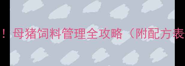 图片 🌟养殖人必看！母猪饲料管理全攻略（附配方表+管理误区）2