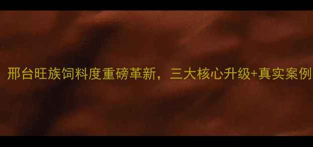 图片 🌟养殖人必看！邢台旺族饲料度重磅革新，三大核心升级+真实案例数据大公开🌟2