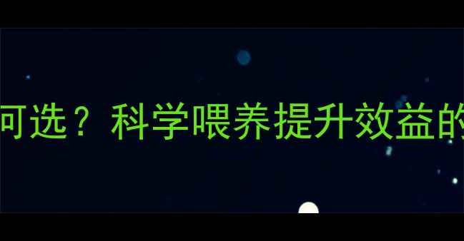 图片 🌟养殖户必看优质饲料如何选？科学喂养提升效益的5大秘诀（附选购指南）1