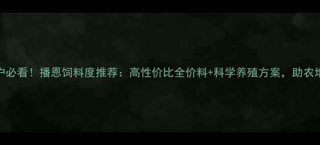 图片 🌟养殖户必看！播恩饲料度推荐：高性价比全价料+科学养殖方案，助农增收指南