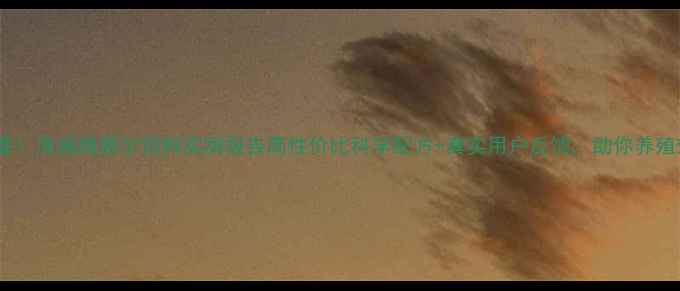 图片 🌟养殖户必看！海城腾挪尔饲料实测报告高性价比科学配方+真实用户反馈，助你养殖效益翻倍！1