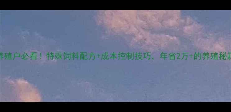 图片 🌟养殖户必看！特殊饲料配方+成本控制技巧，年省2万+的养殖秘籍💡