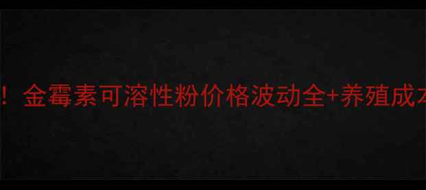 图片 🌟养殖户必看！金霉素可溶性粉价格波动全+养殖成本控制技巧💰1