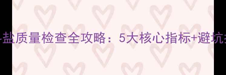 图片 🌟养殖户必看！饲料盐质量检查全攻略：5大核心指标+避坑指南（附检测方法）