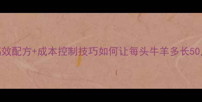 图片 🌟养牛羊饲料加工3大高效配方+成本控制技巧如何让每头牛羊多长50斤？附详细加工流程！2