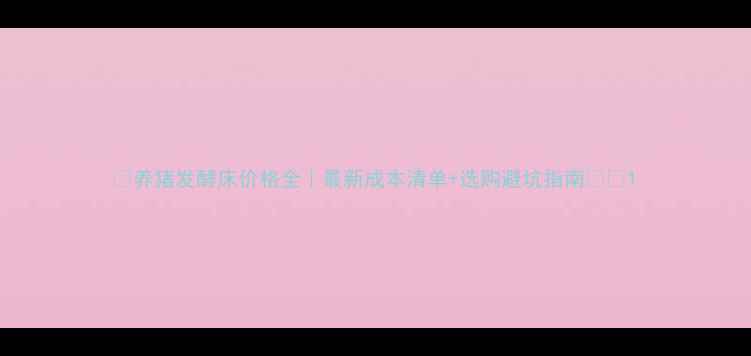 图片 🌟养猪发酵床价格全｜最新成本清单+选购避坑指南🐷💰1