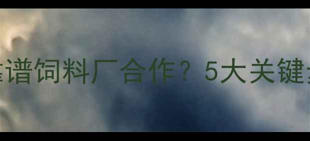 图片 🌟养猪场如何找到靠谱饲料厂合作？5大关键步骤+3个避坑指南🌟