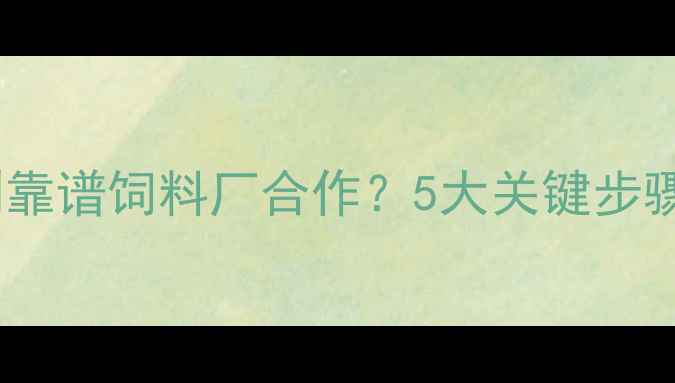 图片 🌟养猪场如何找到靠谱饲料厂合作？5大关键步骤+3个避坑指南🌟2