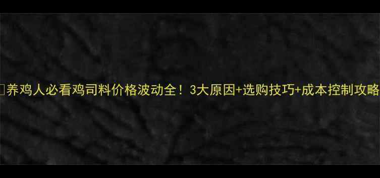 图片 🌟养鸡人必看鸡司料价格波动全！3大原因+选购技巧+成本控制攻略1