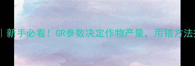 图片 🌟农药GR全｜新手必看！GR参数决定作物产量，用错方法损失惨重🌾2