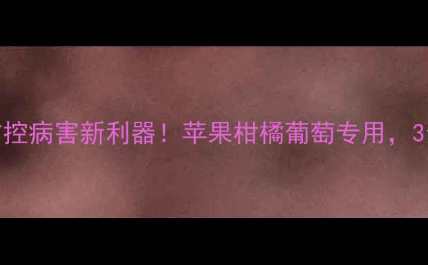 图片 🌟农药乙铝锰锌全｜防控病害新利器！苹果柑橘葡萄专用，3步掌握高效施用技巧🌟