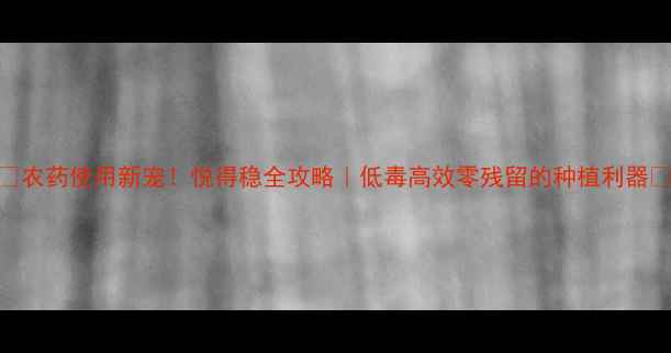 图片 🌟农药使用新宠！悦得稳全攻略｜低毒高效零残留的种植利器🌾