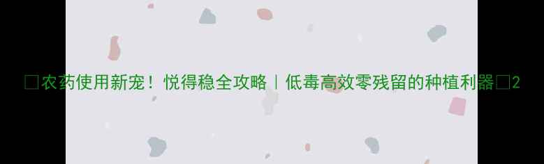 图片 🌟农药使用新宠！悦得稳全攻略｜低毒高效零残留的种植利器🌾2