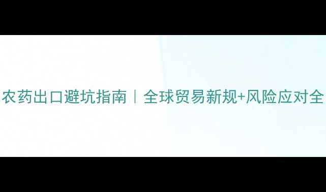 图片 🌟农药出口避坑指南｜全球贸易新规+风险应对全🌱