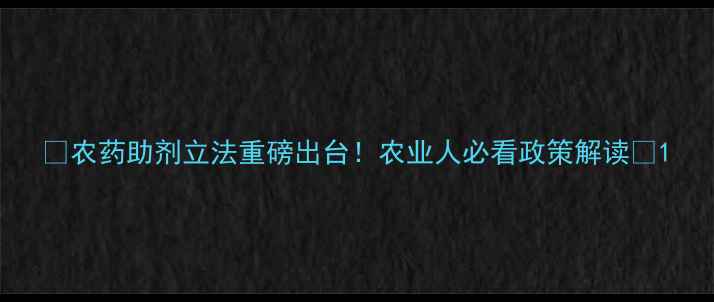 图片 🌟农药助剂立法重磅出台！农业人必看政策解读🌟1