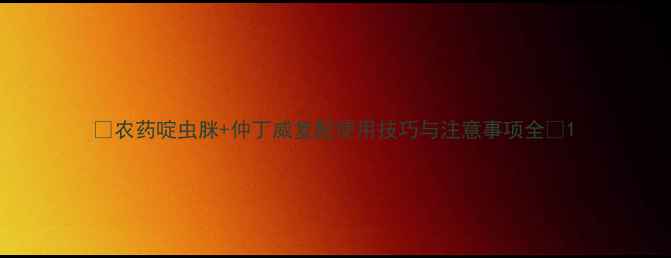 图片 🌟农药啶虫脒+仲丁威复配使用技巧与注意事项全🌟1