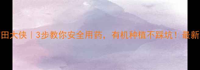 图片 🌟农药田大侠｜3步教你安全用药，有机种植不踩坑！最新攻略🌟