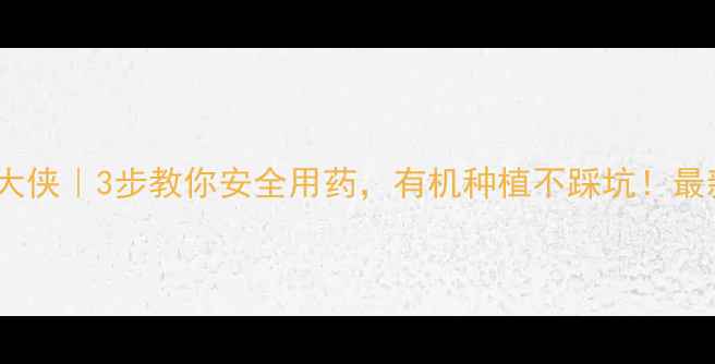 图片 🌟农药田大侠｜3步教你安全用药，有机种植不踩坑！最新攻略🌟1