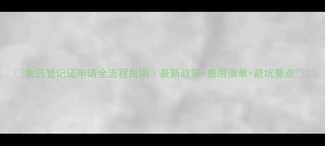 图片 🌟农药登记证申请全流程指南｜最新政策+费用清单+避坑要点🌟1
