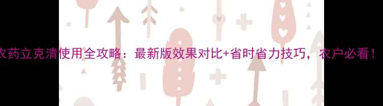 图片 🌟农药立克清使用全攻略：最新版效果对比+省时省力技巧，农户必看！🌟1
