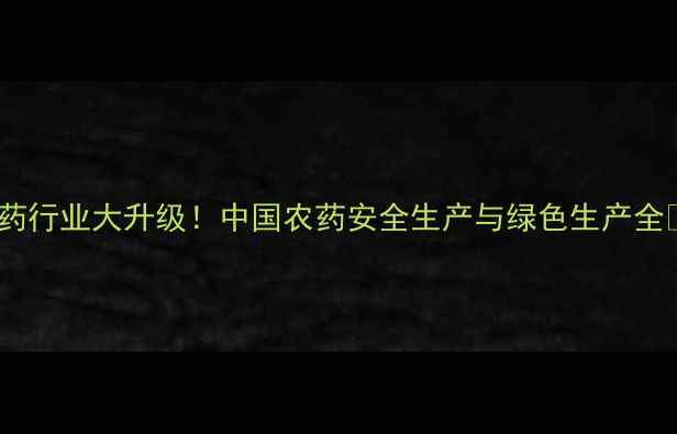 图片 🌟农药行业大升级！中国农药安全生产与绿色生产全🌱🔬2
