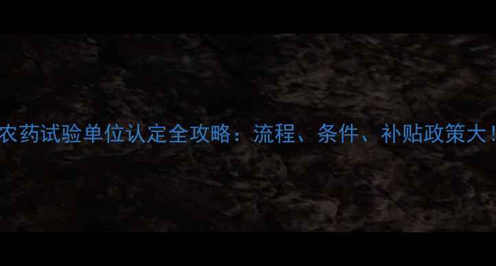 图片 🌟农药试验单位认定全攻略：流程、条件、补贴政策大！2