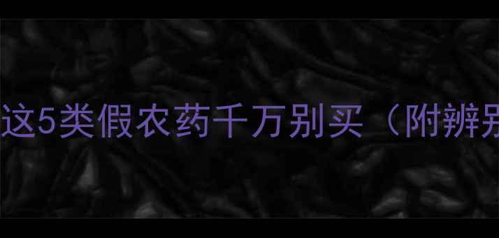 图片 🌟农药黑名单大曝光！这5类假农药千万别买（附辨别技巧+正规渠道清单）