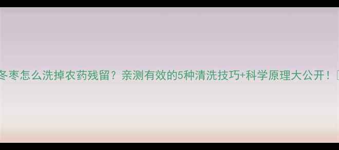 图片 🌟冬枣怎么洗掉农药残留？亲测有效的5种清洗技巧+科学原理大公开！🌟2