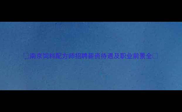 图片 🌟南京饲料配方师招聘薪资待遇及职业前景全🌟