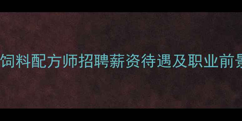 图片 🌟南京饲料配方师招聘薪资待遇及职业前景全🌟1