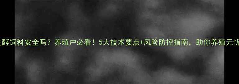 图片 🌟发酵饲料安全吗？养殖户必看！5大技术要点+风险防控指南，助你养殖无忧🌟2