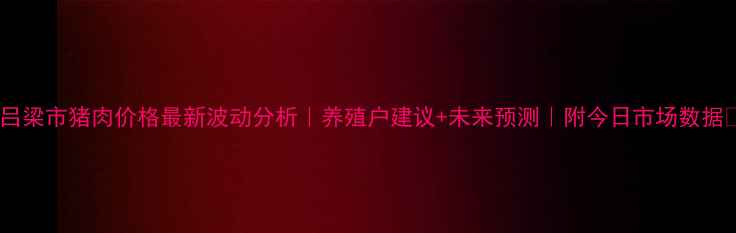 图片 🌟吕梁市猪肉价格最新波动分析｜养殖户建议+未来预测｜附今日市场数据🐷1