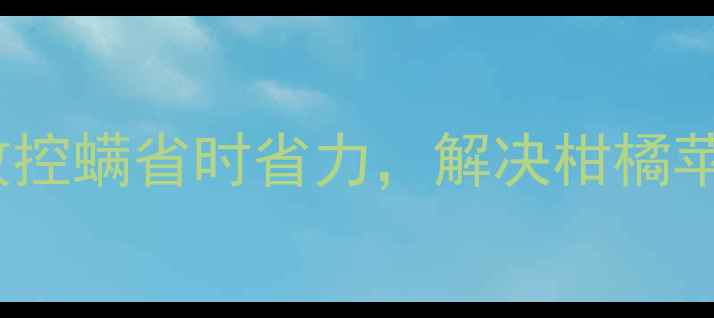 图片 🌟唑螨酯农药使用全攻略高效控螨省时省力，解决柑橘苹果葡萄种植户的三大痛点！1