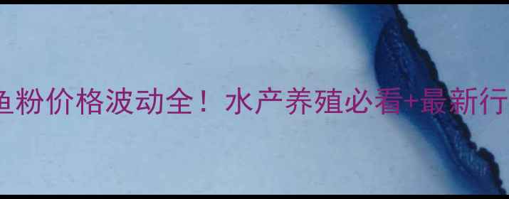 图片 🌟国产鱼粉价格波动全！水产养殖必看+最新行情表📊2