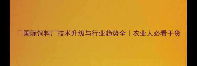 图片 🌟国际饲料厂技术升级与行业趋势全｜农业人必看干货