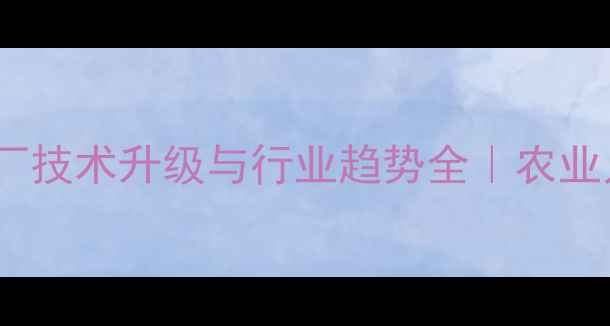图片 🌟国际饲料厂技术升级与行业趋势全｜农业人必看干货1