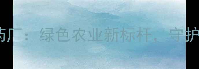 图片 🌟天津北辰区农药厂：绿色农业新标杆，守护每一寸沃土！🌱2
