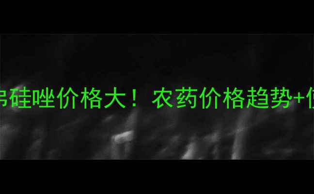 图片 🌟天津汉邦弗硅唑价格大！农药价格趋势+使用技巧全🌱