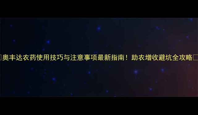 图片 🌟奥丰达农药使用技巧与注意事项最新指南！助农增收避坑全攻略🌱1