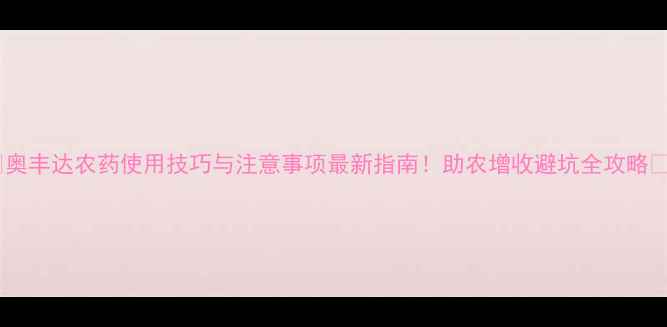 图片 🌟奥丰达农药使用技巧与注意事项最新指南！助农增收避坑全攻略🌱2