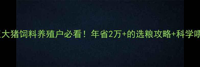 图片 🌟安庆市正大猪饲料养殖户必看！年省2万+的选粮攻略+科学喂养指南🐷1