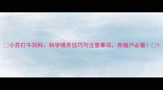 图片 🌟小苏打牛饲料：科学喂养技巧与注意事项，养殖户必看！🌟1
